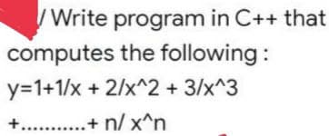 Write program in C++ that
computes the following:
y=1+1/x + 2/x^2 + 3/x^3
+...........+ n/x^n