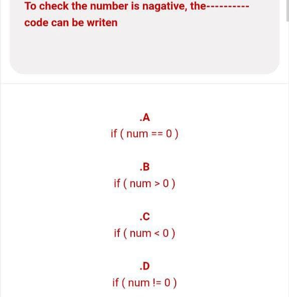 To check the number is nagative, the--
code can be writen
.A
if (num == 0 )
.B
if (num > 0)
.C
if (num < 0)
.D
if (num != 0 )