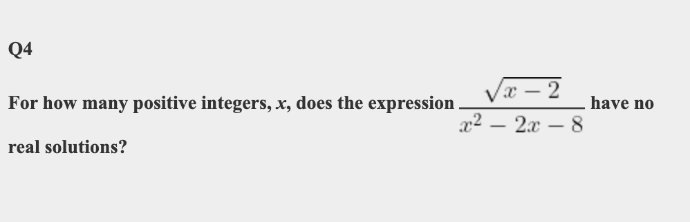 Q4
Vx – 2
For how many positive integers, x, does the expression
have no
2х —8
real solutions?
