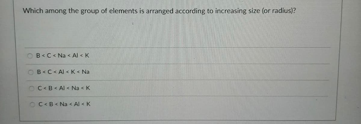 Which among the group of elements is arranged according to increasing size (or radius)?
OB<C< Na < Al < K
B<C < Al < K < Na
OC<B< AI < Na < K
OC<B < Na < Al < K
