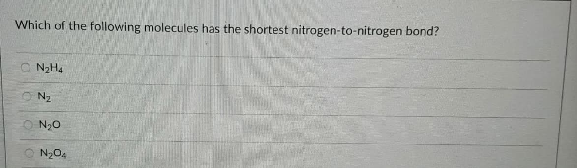 Which of the following molecules has the shortest nitrogen-to-nitrogen bond?
O N2H4
N2
N20
O N204
