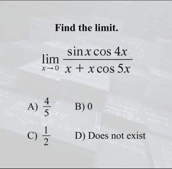 Find the limit.
sinx cos 4x
lim
x-0 x + x cos 5x
4
A) 을
B) 0
530
C)
D) Does not exist

