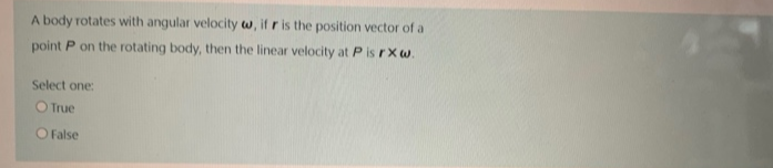 A body rotates with angular velocity w, if r is the position vector of a
point P on the rotating body, then the linear velocity at P is rX w.
Select one:
O True
O False
