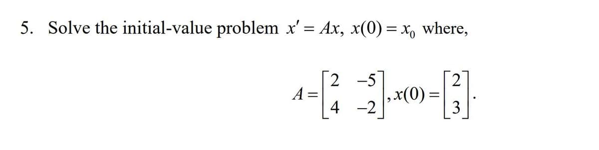 5. Solve the initial-value problem x'
Ax, x(0) = x, where,
2 -5
2
x(0)
3
4 -2
