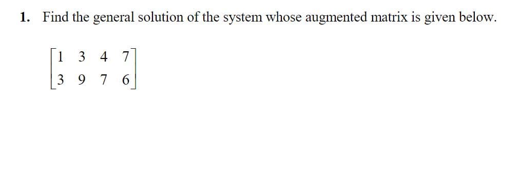 1. Find the general solution of the system whose augmented matrix is given below.
4 7
3
9 7 6
