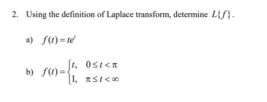 2. Using the definition of Laplace transform, determine L{f}.
a) f(t)=te'
|t, 0st<n
0<t<T
b) S()=,
b) f(t)=:
| 1, nst<∞
