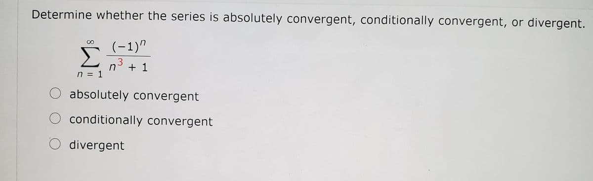 Determine whether the series is absolutely convergent, conditionally convergent, or divergent.
(-1)"
Σ
n3
n = 1
+ 1
absolutely convergent
conditionally convergent
O divergent
