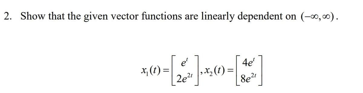 2. Show that the given vector functions are linearly dependent on (-0, 0).
e'
x; (t) =
2e?" |X3 (t)
4e'
8e2t
