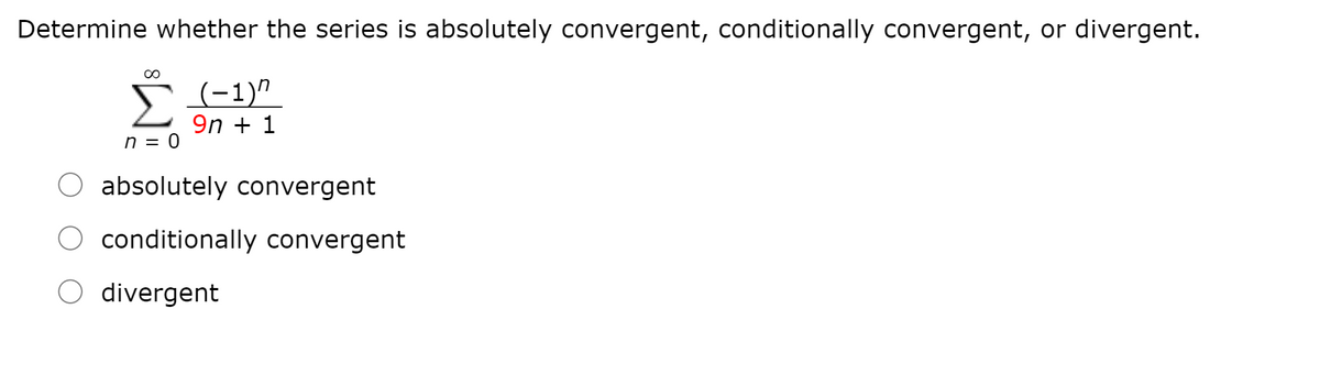 Determine whether the series is absolutely convergent, conditionally convergent, or divergent.
00
(-1)"
9n + 1
n = 0
absolutely convergent
O conditionally convergent
divergent

