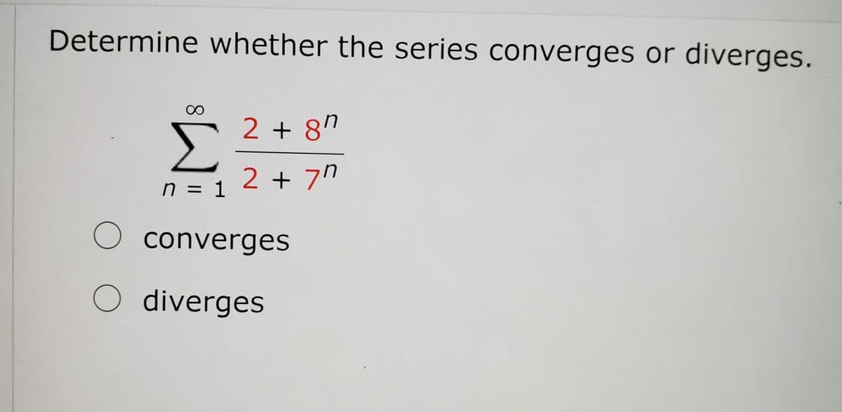 Determine whether the series converges or diverges.
2 + 8"
Σ
2 + 7"
n = 1
O converges
O diverges
8.

