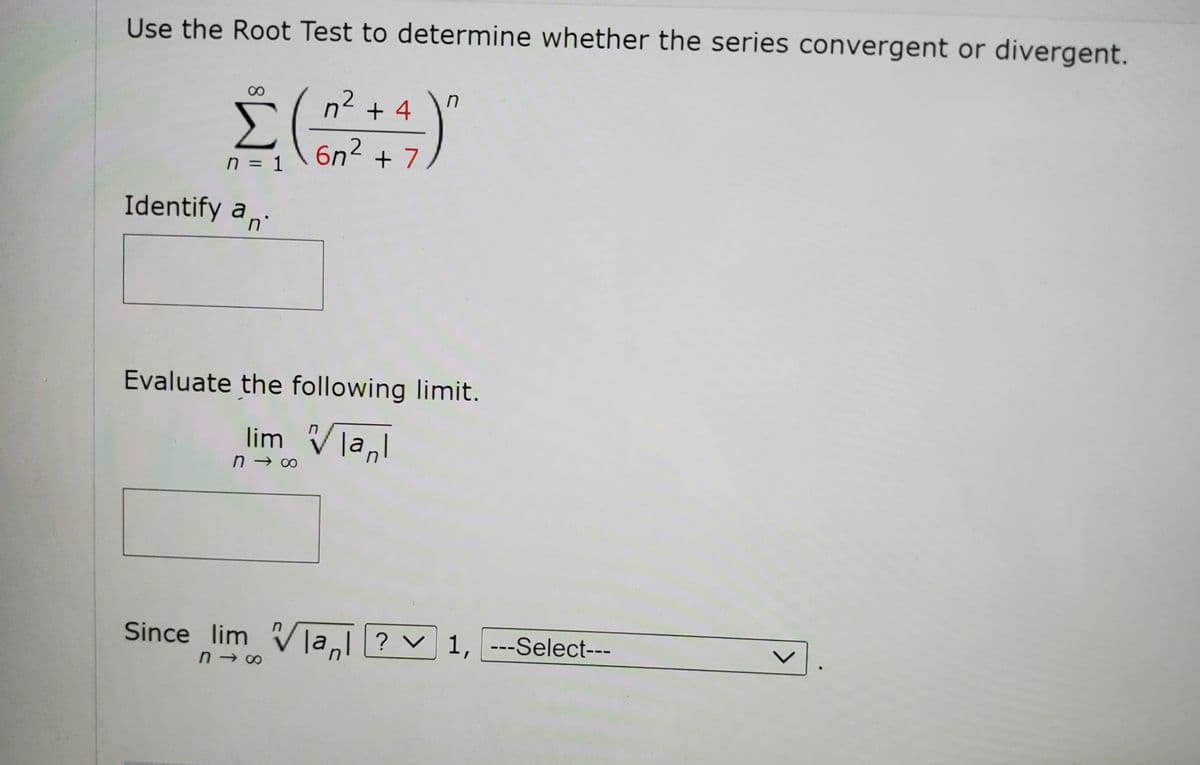 Use the Root Test to determine whether the series convergent or divergent.
n² + 4
Σ
6n2
n = 1
+ 7
Identify an
Evaluate the following limit.
lim Vla,l
Since lim Vla? v 1, ---Select---
