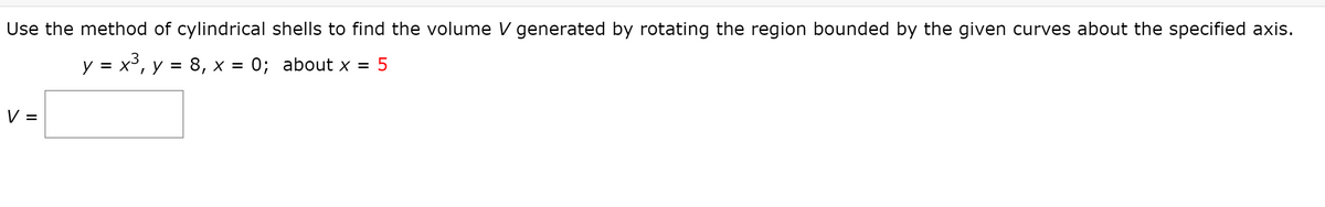 Use the method of cylindrical shells to find the volume V generated by rotating the region bounded by the given curves about the specified axis.
3
y = x³, y = 8, x = 0; about x = 5
V =
