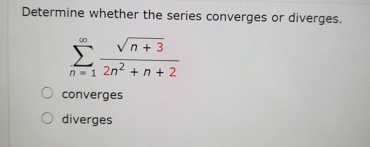 Determine whether the series converges or diverges.
V n + 3
Σ
n = 1 2n² + n + 2
O converges
O diverges

