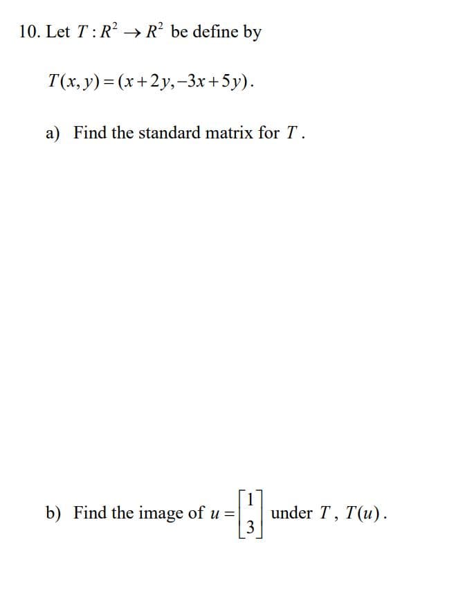 10. Let T:R? → R? be define by
T(x, y) = (x+2y,-3x+5y).
a) Find the standard matrix for T.
1
under T, T(u).
3
b) Find the image of u =|
