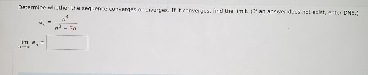 Determine whether the sequence converges or diverges. If it converges, find the limit. (If an answer does not exist, enter DNE.)
4
n
a
3
7n
|
lim a,
n- 00
