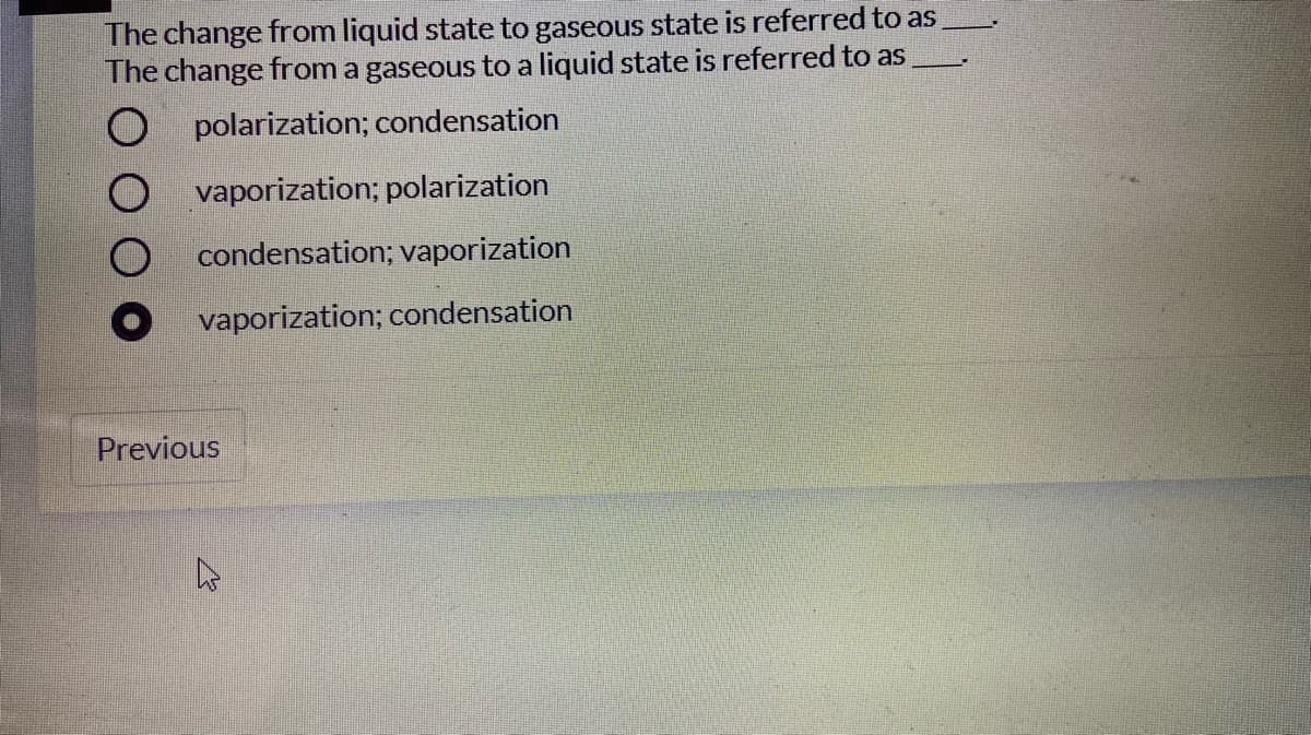 The change from liquid state to gaseous state is referred to as
The change from a gaseous to a liquid state is referred to as
O polarization; condensation
vaporization; polarization
condensation; vaporization
vaporization; condensation
Previous
