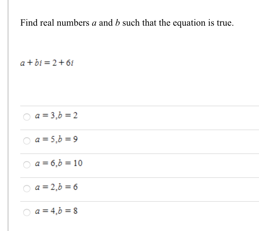 Find real numbers a and b such that the equation is true.
a + bi = 2+6i
a = 3,6 = 2
a = 5,6 = 9
a = 6,6 = 10
a = 2,6 = 6
O a = 4,6 = 8
