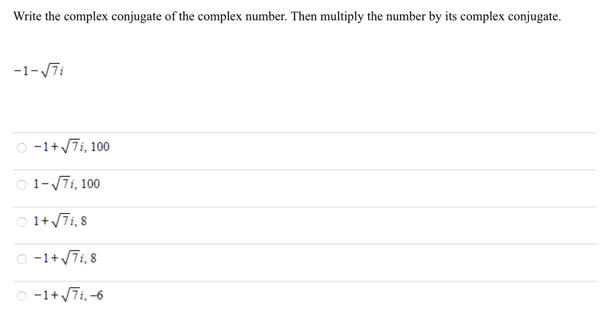 Write the complex conjugate of the complex number. Then multiply the number by its complex conjugate.
-1-/7i
O -1+ 7i, 100
O 1-7i, 100
1+ 7i, 8
O -1+7i, 8
O -1+7i,-6
