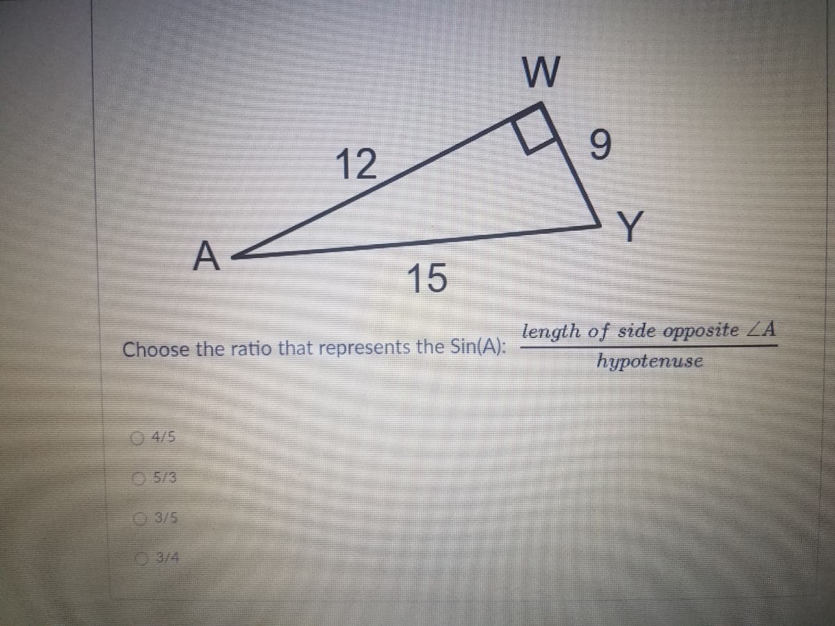 9.
12
Y
A
15
length of side opposite ZA
Choose the ratio that represents the Sin(A):
hypotenuse
O 4/5
O5/3
O3/5
3/4
