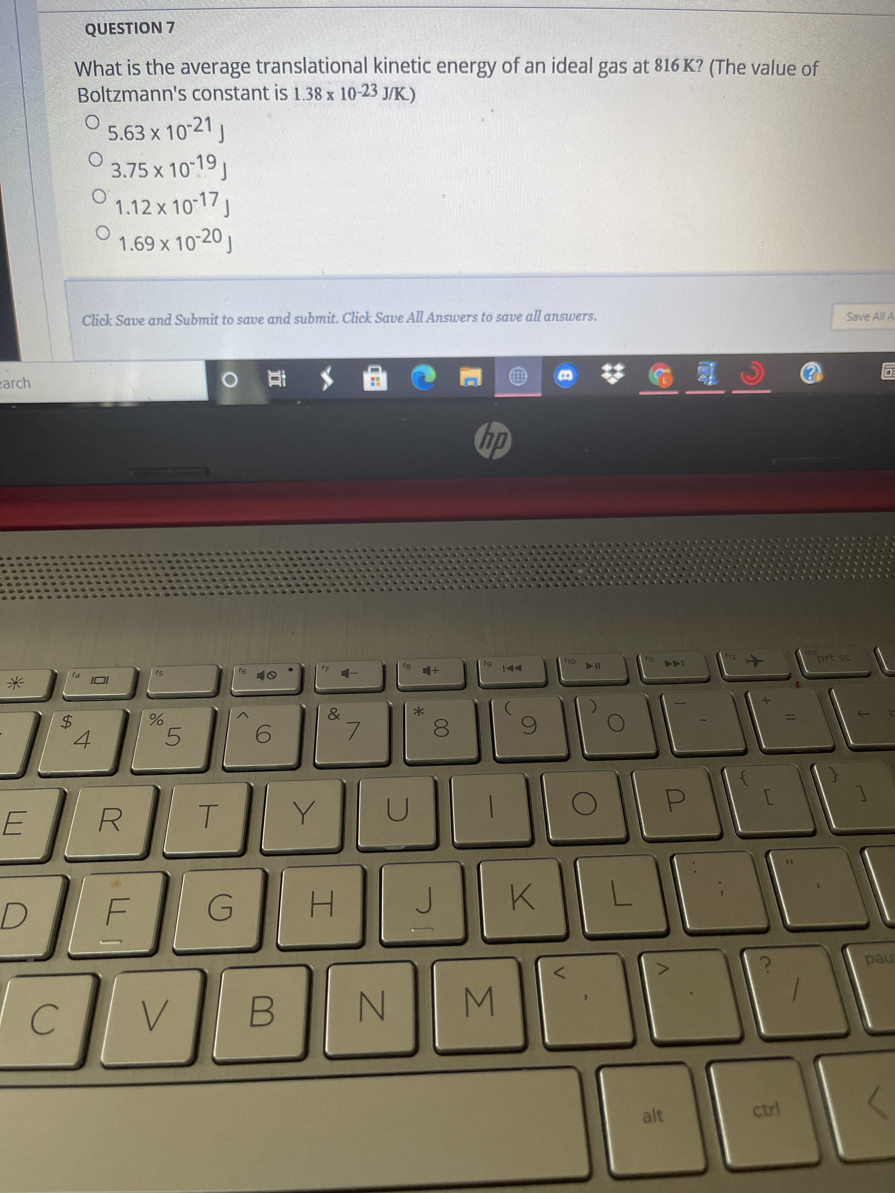 QUESTION 7
What is the average translational kinetic energy of an ideal gas at 816 K? (The value of
Boltzmann's constant is 1.38 x 10-23 J/K.)
5.63 x 10 21 j
3.75 x 10-19
1.12x 10-17)
1.69 x 10-20 1
