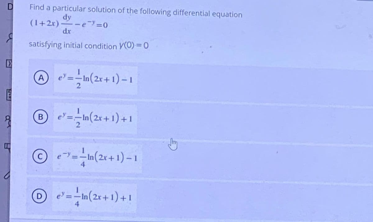 Find a particular solution of the following differential equation
dy
(1+2x)--e=0
dr
satisfying initial condition V(0) =D0
-In(2r+ 1) -1
e=
e =-In(2x+1) +1
O =-In(2r+1)-1
C
4
e = -In(2r+1)+1
D
4
