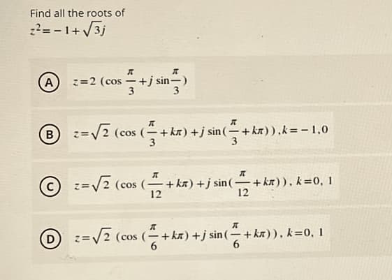 Find all the roots of
?= - 1+ /3j
(A)
z=2 (cos -+j sin-)
3
3
B
2 (cos (-+kn) +j sin (–+ kn)),k=-1,0
3
3
z=V2 (cos (-+ka) +j sin (-
12
-+ kn)), k=0, 1
|
z=V2 (cos (-+kx) +j sin (-+ka)), k=0, 1
6.
