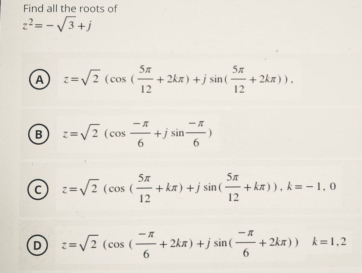 Find all the roots of
z? = - /3+j
A=V7 (cos (
5л
+ 2kn) +j sin (
12
5л
+ 2kn)),
12
/2 (cos (
-
–+j sin
6.
z=V 2 (cos
6.
5л
5л
+ ka) +j sin (– + ka)), k= – 1, 0
12
C
=/2 (cos (
-
12
z=V2 (cos (
+ 2kn) +j sin (
+ 2kn)) k=1,2
6.
