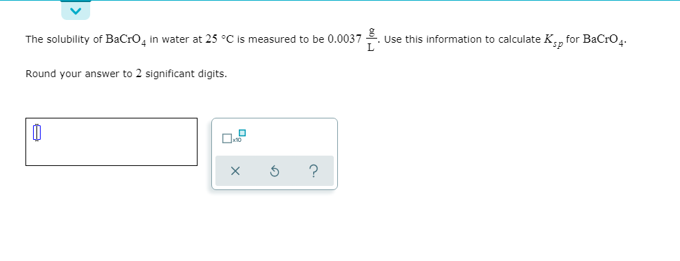 The solubility of BaCro, in water at 25 °C is measured to be 0.0037
Use this information to calculate K., for BaCrO4.
Round your answer to 2 significant digits.
bol그
