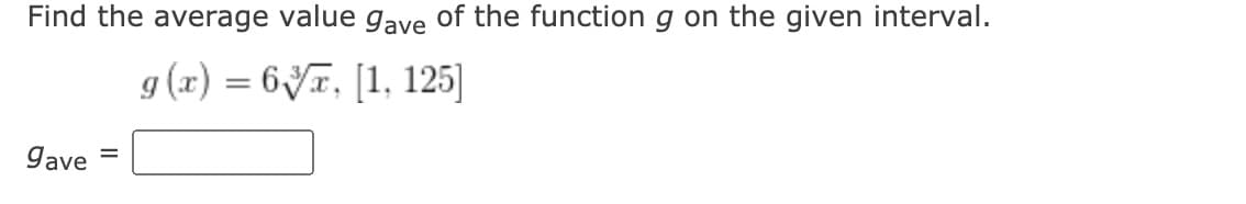 Find the average value gave of the function g on the given interval.
g (x) = 6JT, [1, 125]
gave =
