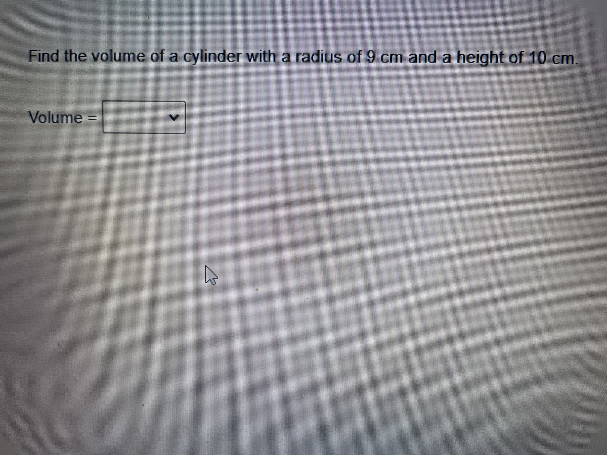 Find the volume of a cylinder with a radius of 9 cm and a height of 10 cm.
Volume
