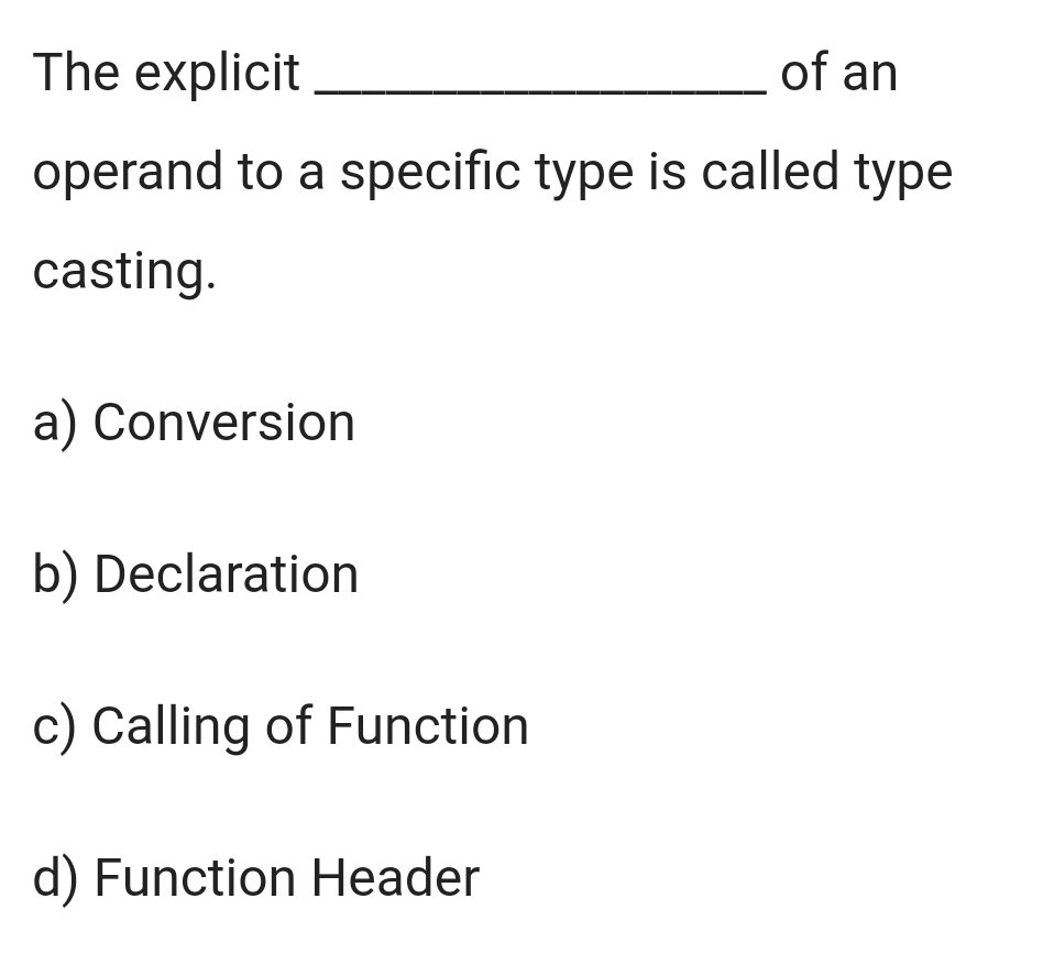 of an
The explicit
operand to a specific type is called type
casting.
a) Conversion
b) Declaration
c) Calling of Function
d) Function Header