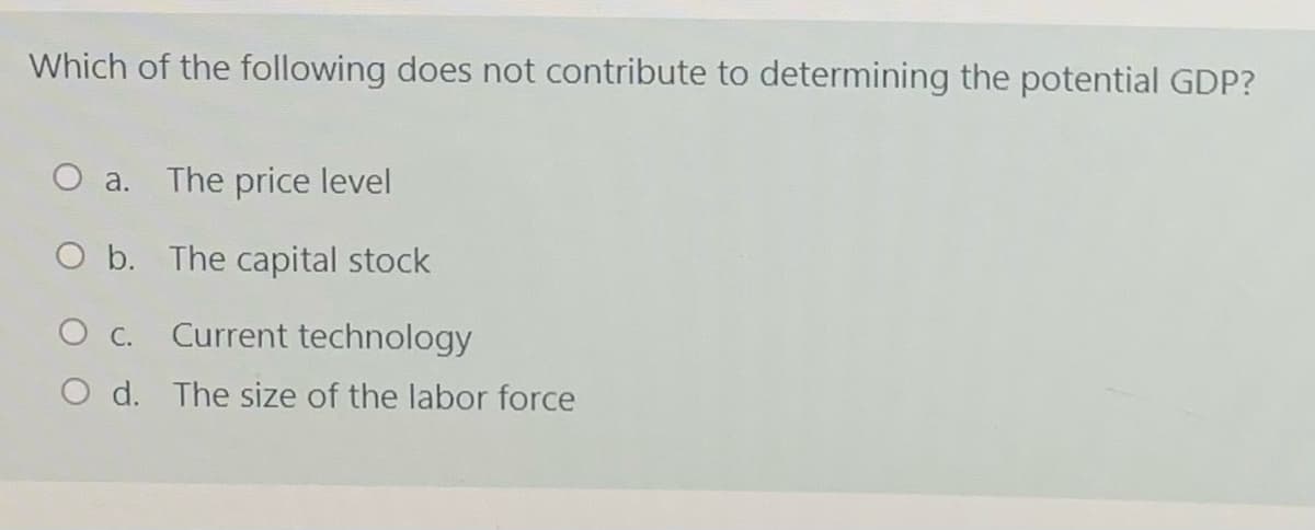 Which of the following does not contribute to determining the potential GDP?
a. The price level
O b. The capital stock
O c. Current technology
O d. The size of the labor force
