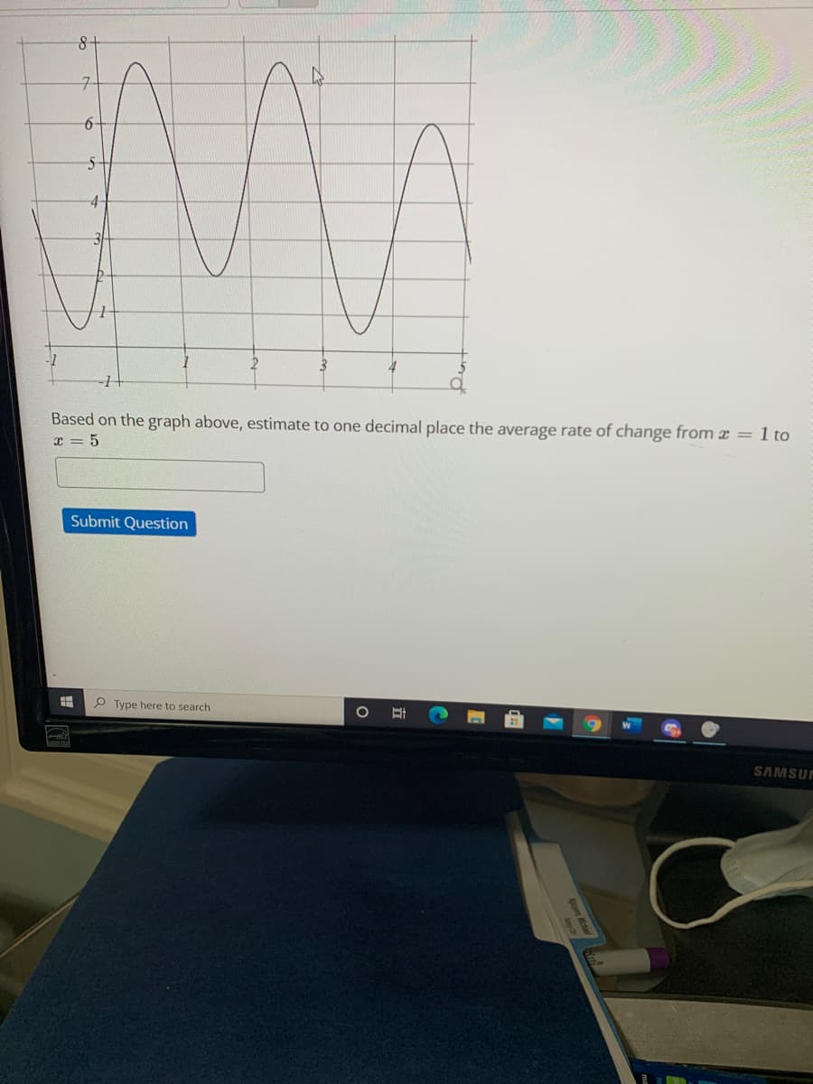 7-
6-
Based on the graph above, estimate to one decimal place the average rate of change from x = 1 to
x = 5
Submit Question
P Type here to search
SAMSUF
