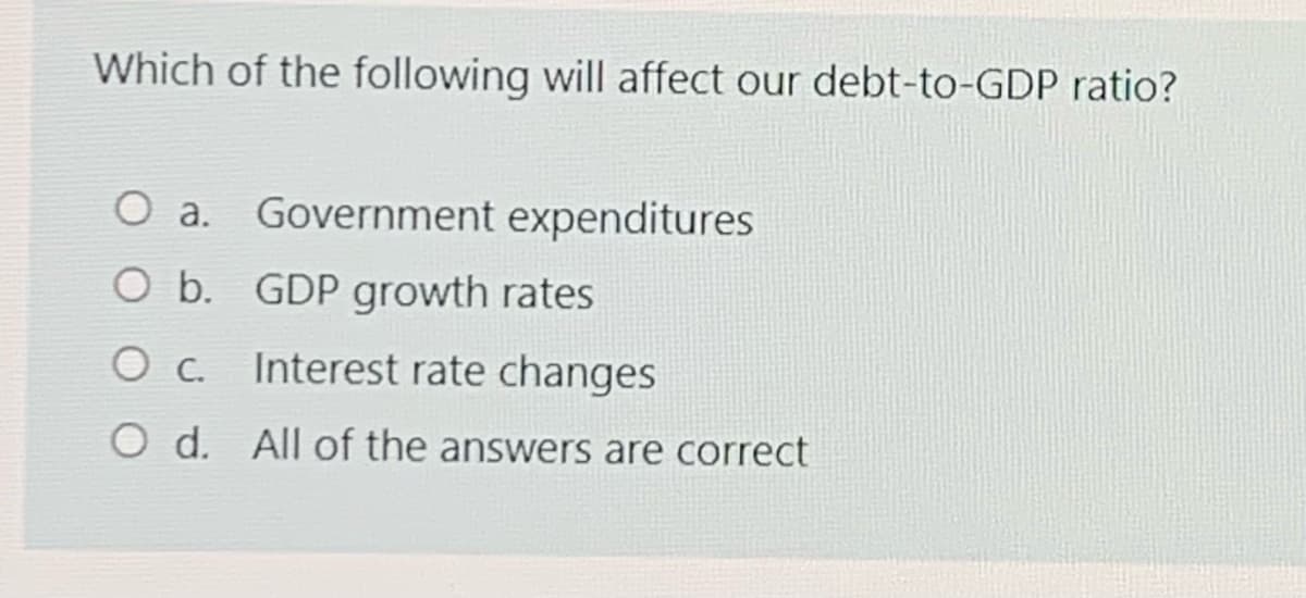 Which of the following will affect our debt-to-GDP ratio?
O a. Government expenditures
O b. GDP growth rates
Interest rate changes
O d. All of the answers are correct
