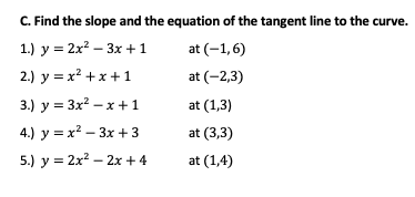 C. Find the slope and the equation of the tangent line to the curve.
1.) у %3 2x? — 3х +1
at (-1, 6)
2.) y = x² +x +1
at (-2,3)
3.) y = 3x2 – x +1
at (1,3)
4.) y = x² – 3x + 3
at (3,3)
5.) y = 2x2 – 2x + 4
at (1,4)
