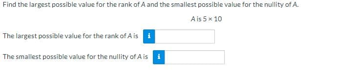 Find the largest possible value for the rank of A and the smallest possible value for the nullity of A.
A is 5 x 10
The largest possible value for the rank of A is i
The smallest possible value for the nullity of A is
i
