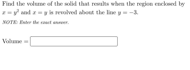 Find the volume of the solid that results when the region enclosed by
x = y? and x = y is revolved about the line y = -3.
%3D
NOTE: Enter the exact answer.
Volume

