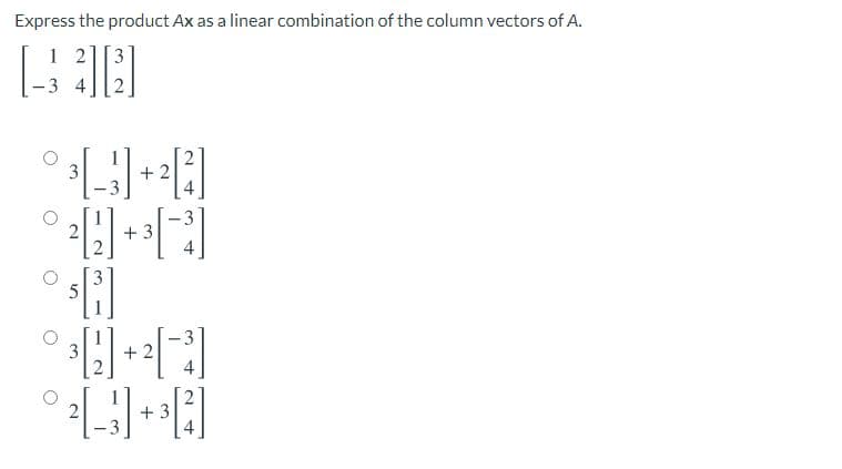 Express the product Ax as a linear combination of the column vectors of A.
1 2
-3 4
3
+ 2
+ 3
4
5
+ 2
+ 3
3.
