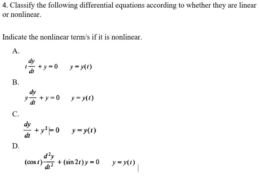 4. Classify the following differential equations according to whether they are linear
or nonlinear.
Indicate the nonlinear term/s if it is nonlinear.
A.
dy
+y=0 y = y(t)
di
B.
dy
+y = 0
y = y(t)
dt
C.
dy
+y²=0_y=y(t)
dt
(cost)- + (sin 21) y = 0
d²y
di²
D.
y = y(t)