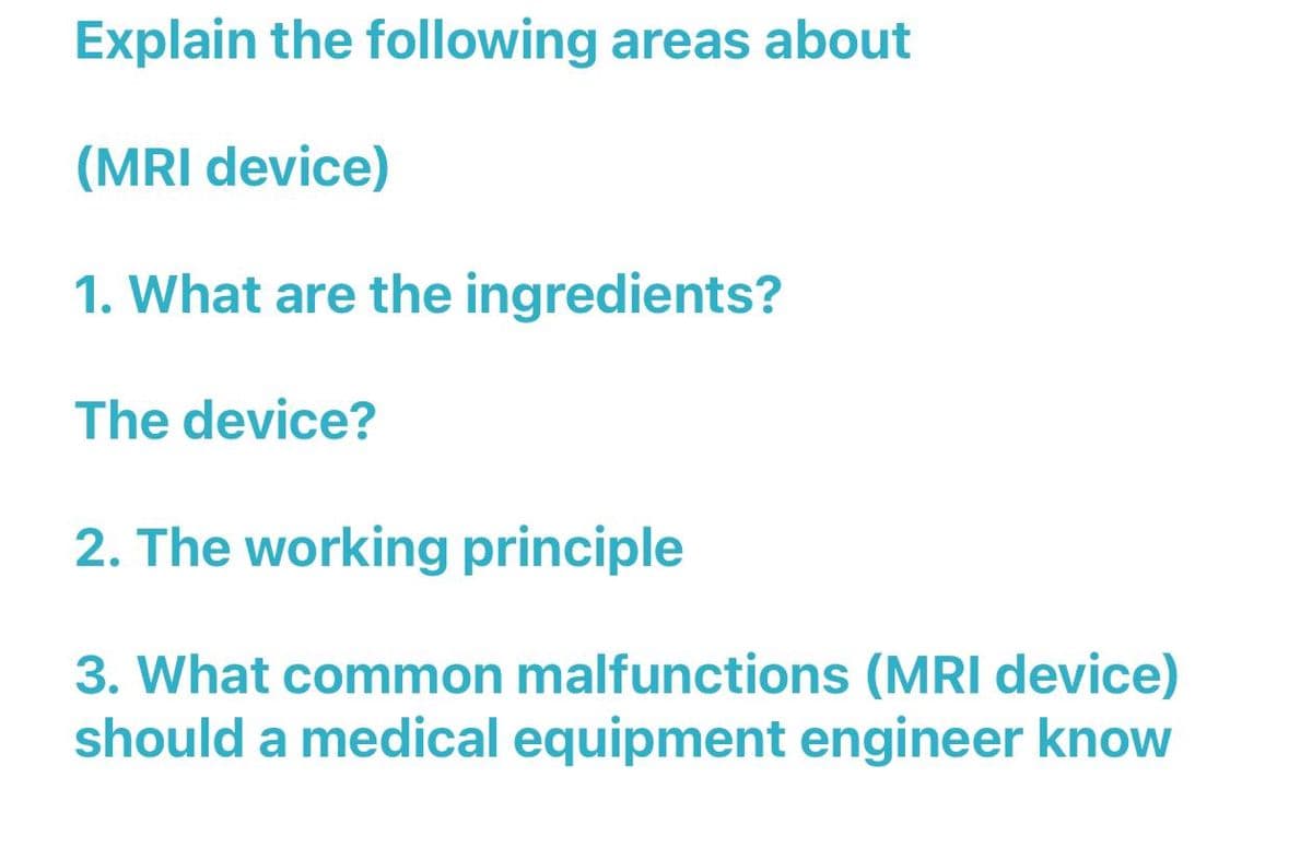Explain the following areas about
(MRI device)
1. What are the ingredients?
The device?
2. The working principle
3. What common malfunctions (MRI device)
should a medical equipment engineer know