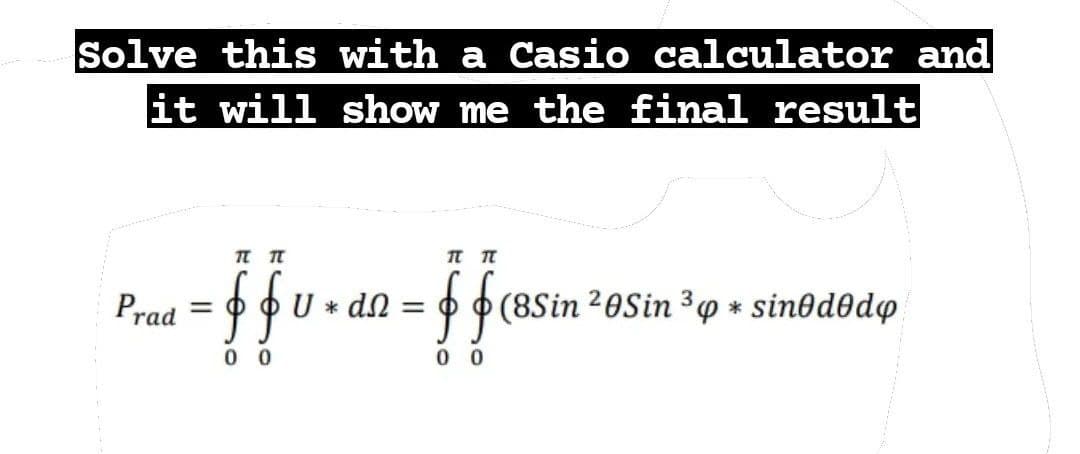 Solve this with a Casio calculator and
it will show me the final result
TL TL
π π
phun s
U * dn =
00
00
Prad=ff
(8Sin ²0Sin ³4 * sinododo