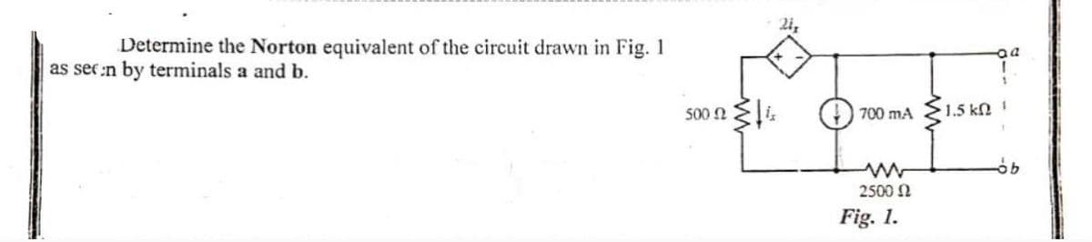 Determine the Norton equivalent of the circuit drawn in Fig. 1
as seen by terminals a and b.
500 i
241
700 mA
ww
2500 Ω
Fig. 1.
• 1.5 kΩ /