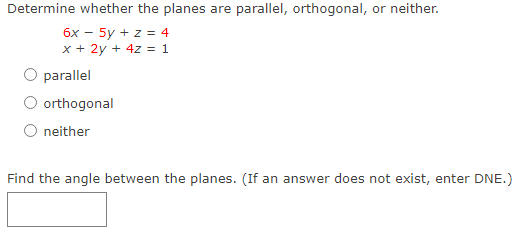 Determine whether the planes are parallel, orthogonal, or neither.
бх — 5y + z %3 4
x + 2y + 4z = 1
O parallel
O orthogonal
O neither
Find the angle between the planes. (If an answer does not exist, enter DNE.)

