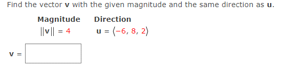 Find the vector v with the given magnitude and the same direction as u.
Magnitude
Direction
||v|| = 4
u = (-6, 8, 2)
V =
