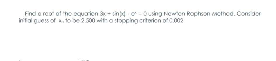 Find a root of the equation 3x + sin(x) e* = 0 using Newton Raphson Method. Consider
initial guess of Xo to be 2.500 with a stopping criterion of 0.002.
