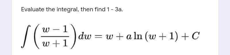 Evaluate the integral, then find 1- 3a.
w – 1
dw
= w + a ln (w + 1) +C
w+1,
