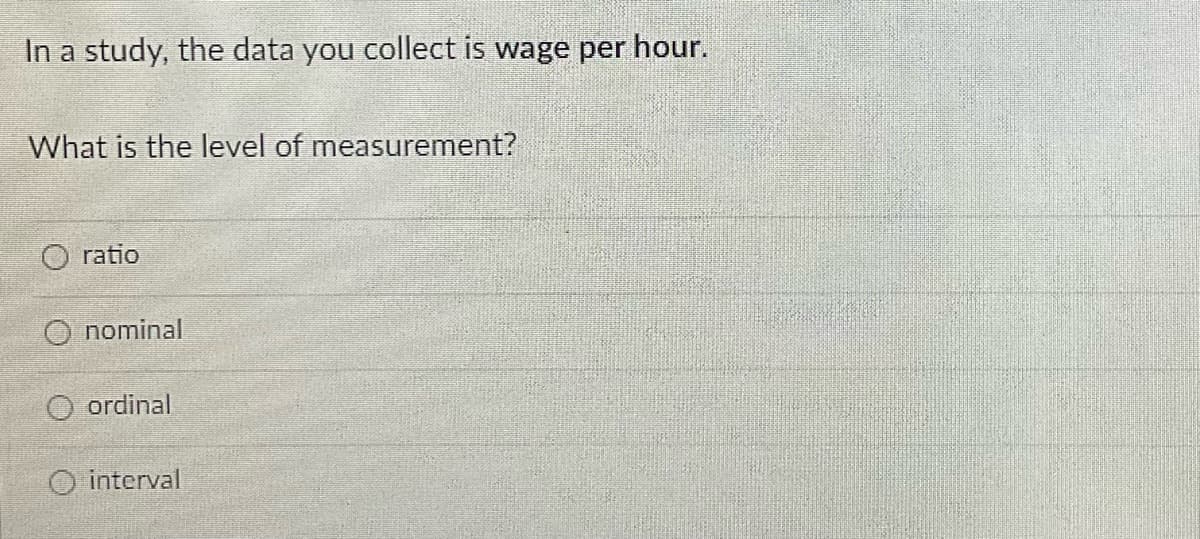In a study, the data you collect is wage per hour.
What is the level of measurement?
ratio
O nominal
O ordinal
O interval
