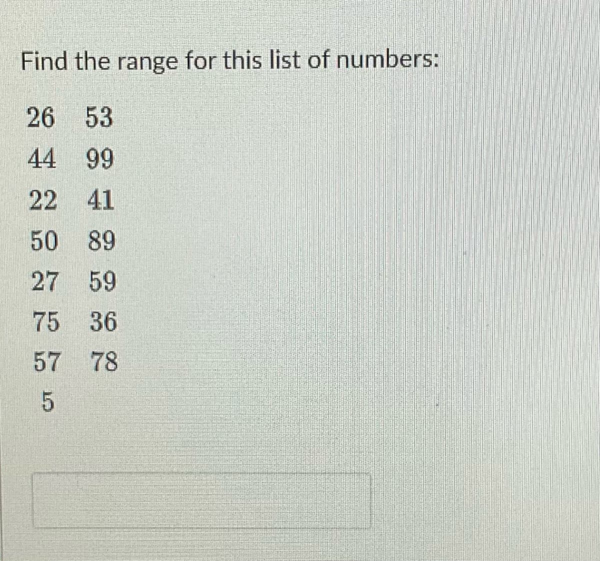 Find the range for this list of numbers:
26
53
44
99
22
41
50
89
27
59
75
36
57
78
