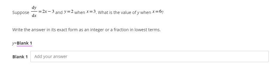 dy
-=2x – 3 and y=2 when x=3. what is the value of y when *=6?
dx
Suppose
Write the answer in its exact form as an integer or a fraction in lowest terms.
y=Blank 1
Blank 1
Add your answer
