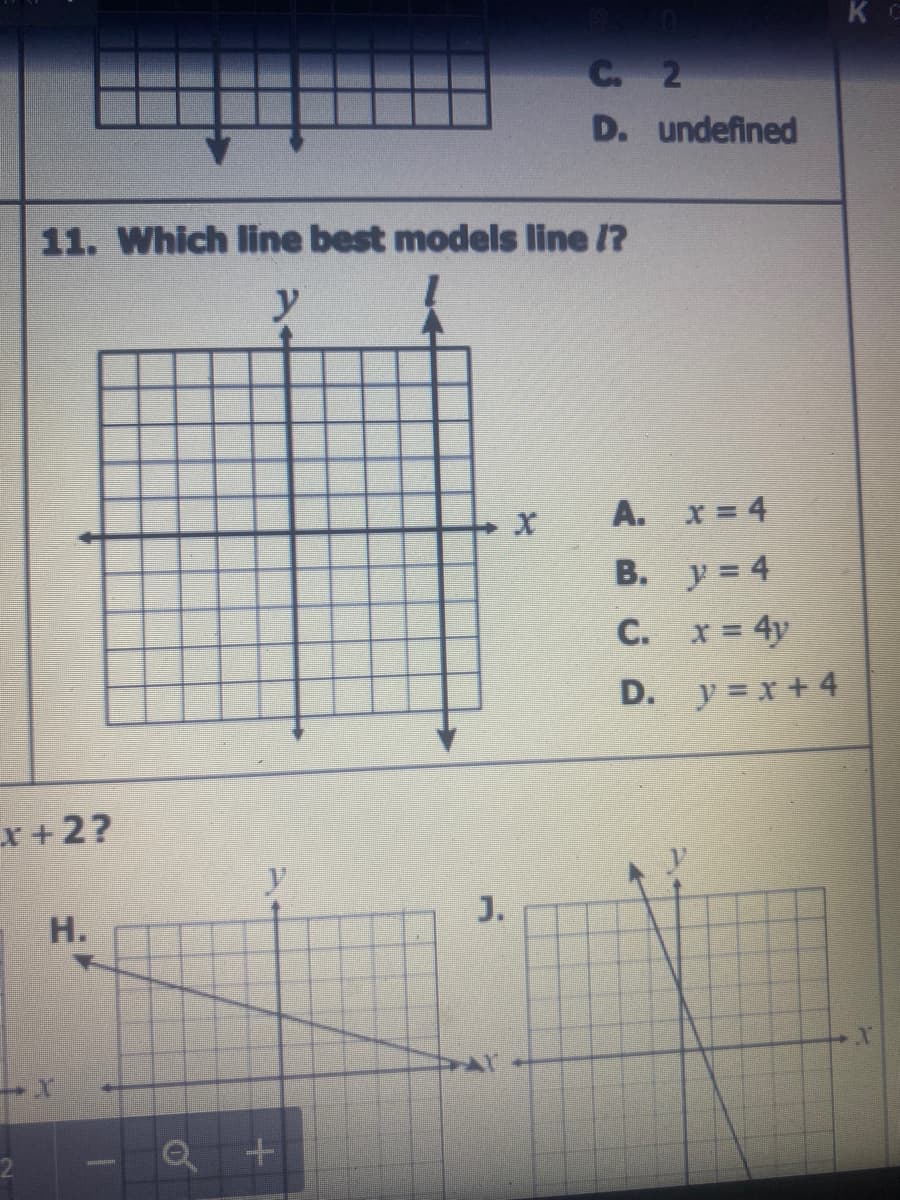 K
C. 2
D. undefined
11. Which line best models line /?
y
A. x= 4
В. у%3D4
C. x = 4y
D. y = x + 4
x +2?
J.
Н.
